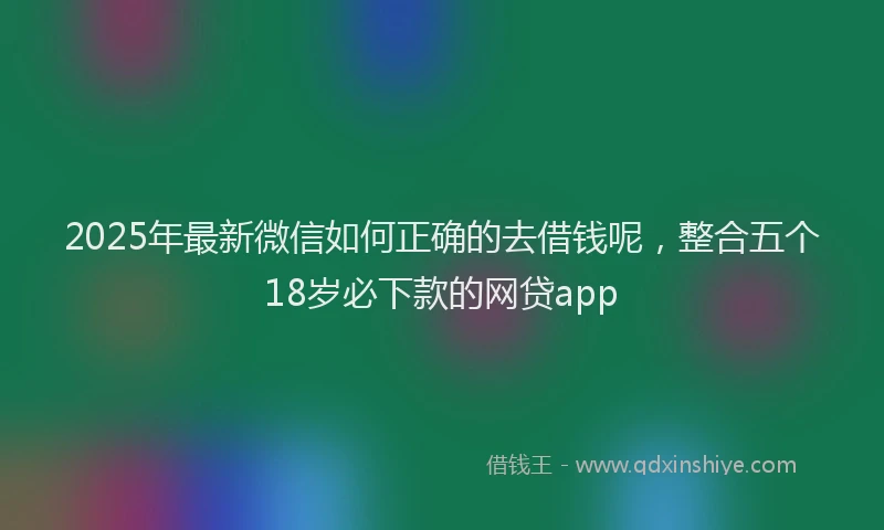 2025年最新微信如何正确的去借钱呢，整合五个18岁必下款的网贷app