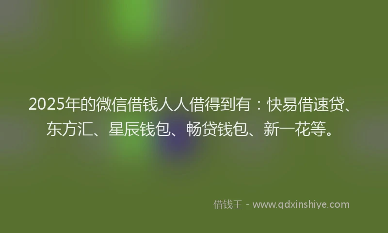 2025年的微信借钱人人借得到有：快易借速贷、东方汇、星辰钱包、畅贷钱包、新一花等。
