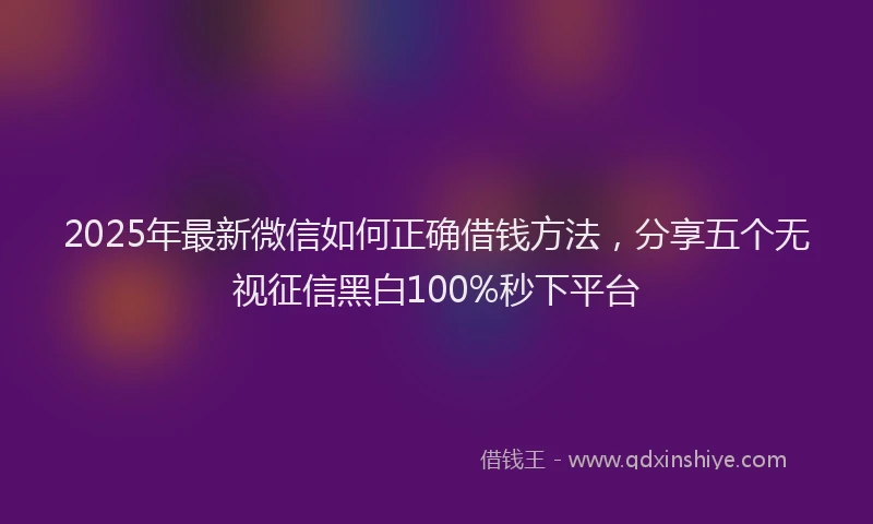 2025年最新微信如何正确借钱方法，分享五个无视征信黑白100%秒下平台