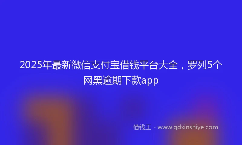 2025年最新微信支付宝借钱平台大全，罗列5个网黑逾期下款app