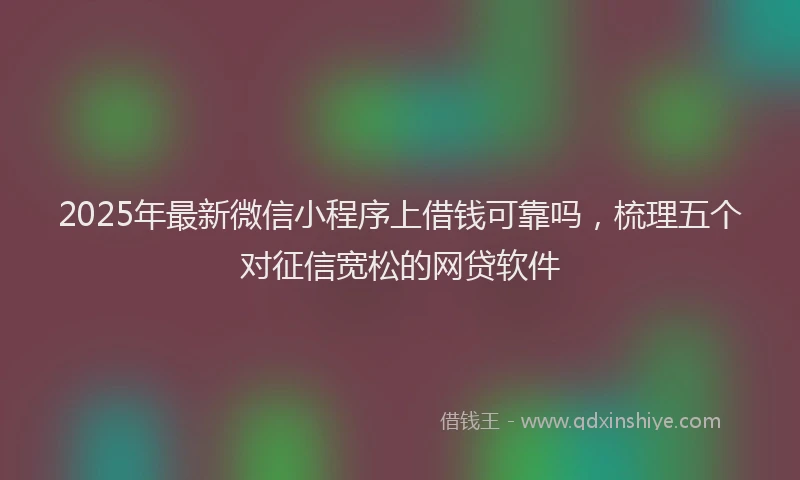 2025年最新微信小程序上借钱可靠吗，梳理五个对征信宽松的网贷软件