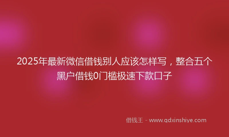 2025年最新微信借钱别人应该怎样写，整合五个黑户借钱0门槛极速下款口子