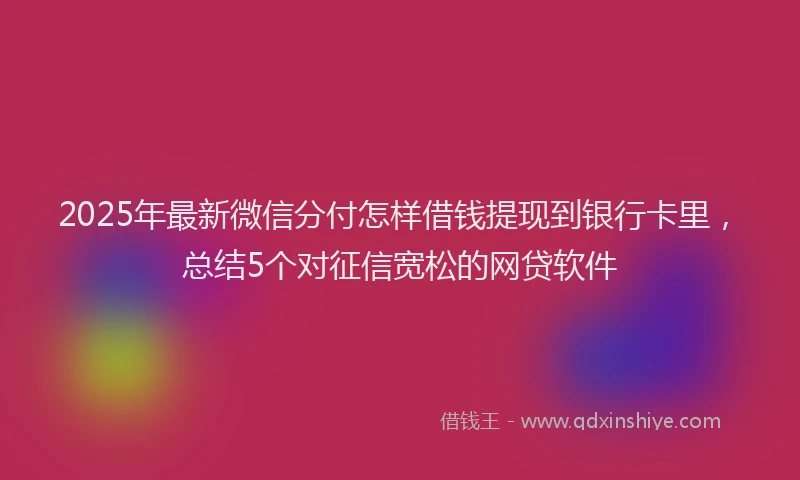 2025年最新微信分付怎样借钱提现到银行卡里，总结5个对征信宽松的网贷软件