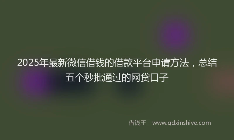2025年最新微信借钱的借款平台申请方法，总结五个秒批通过的网贷口子