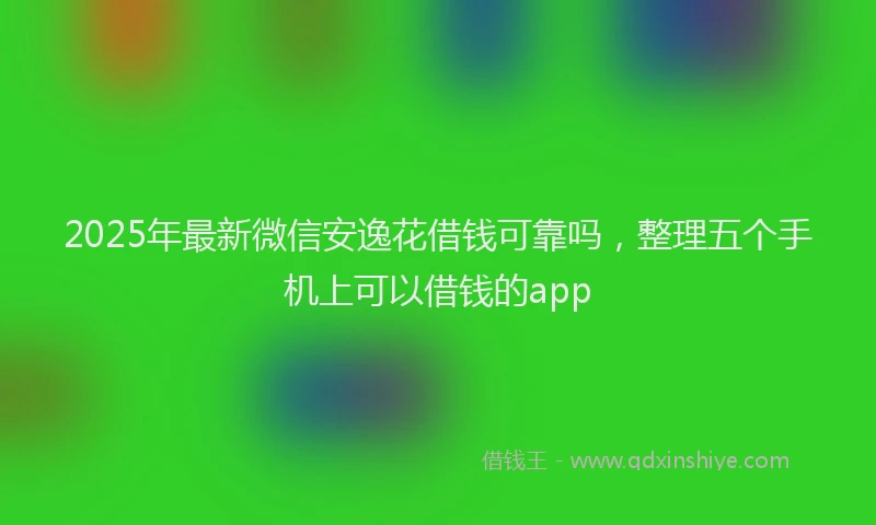 2025年最新微信安逸花借钱可靠吗，整理五个手机上可以借钱的app