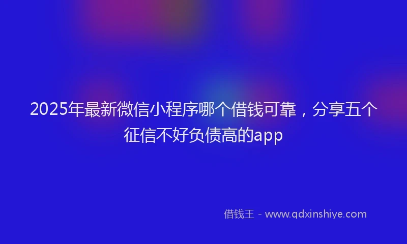 2025年最新微信小程序哪个借钱可靠，分享五个征信不好负债高的app