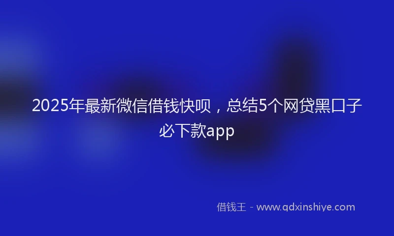 2025年最新微信借钱快呗，总结5个网贷黑口子必下款app