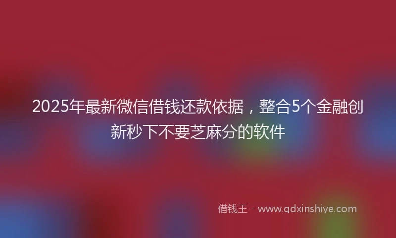 2025年最新微信借钱还款依据，整合5个金融创新秒下不要芝麻分的软件