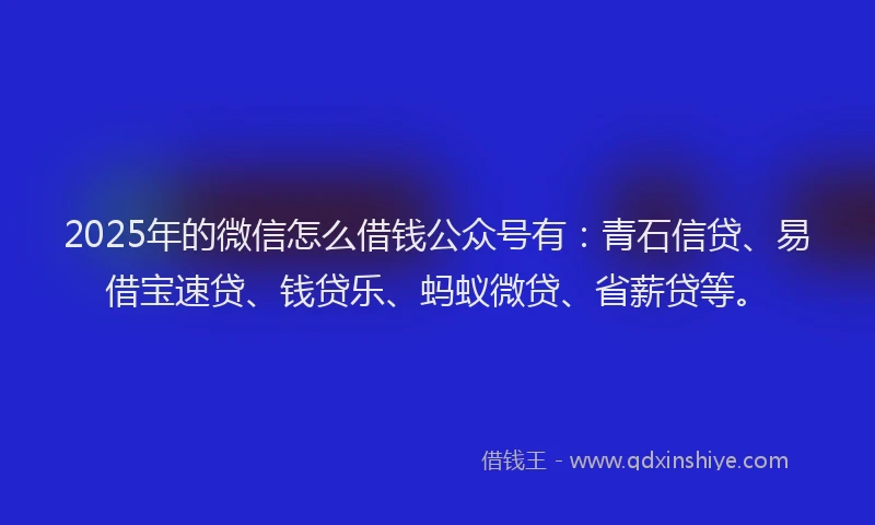 2025年的微信怎么借钱公众号有：青石信贷、易借宝速贷、钱贷乐、蚂蚁微贷、省薪贷等。