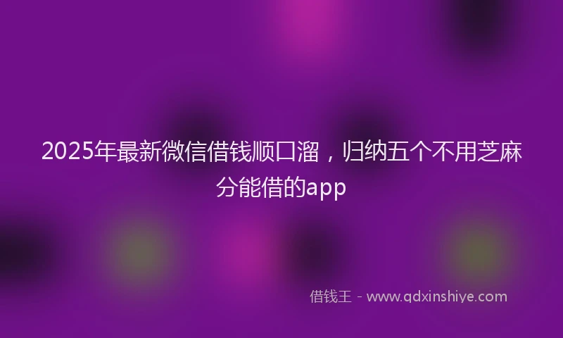 2025年最新微信借钱顺口溜，归纳五个不用芝麻分能借的app