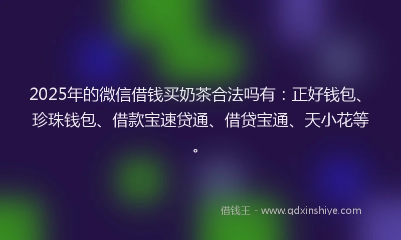 2025年的微信借钱买奶茶合法吗有：正好钱包、珍珠钱包、借款宝速贷通、借贷宝通、天小花等。