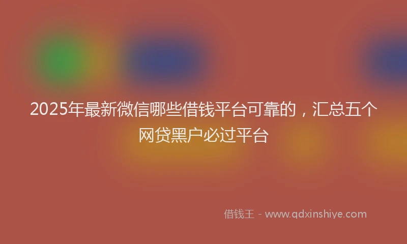 2025年最新微信哪些借钱平台可靠的，汇总五个网贷黑户必过平台