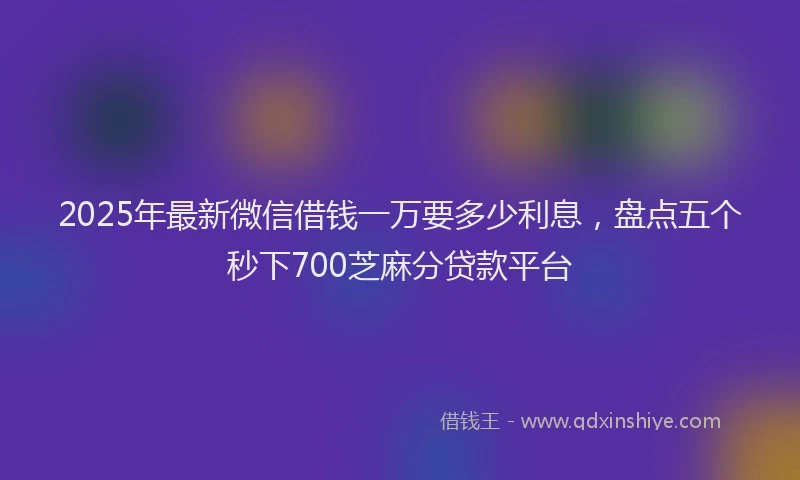 2025年最新微信借钱一万要多少利息，盘点五个秒下700芝麻分贷款平台