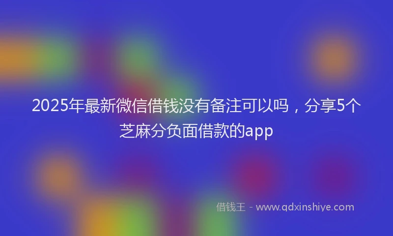 2025年最新微信借钱没有备注可以吗，分享5个芝麻分负面借款的app