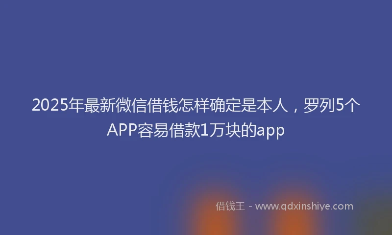 2025年最新微信借钱怎样确定是本人，罗列5个APP容易借款1万块的app
