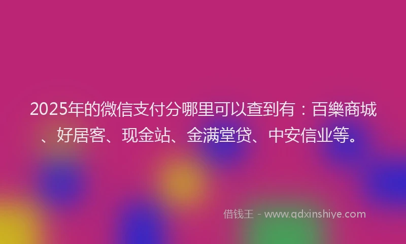 2025年的微信支付分哪里可以查到有：百樂商城、好居客、现金站、金满堂贷、中安信业等。
