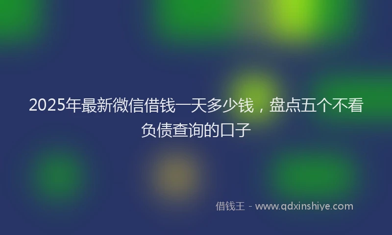 2025年最新微信借钱一天多少钱，盘点五个不看负债查询的口子