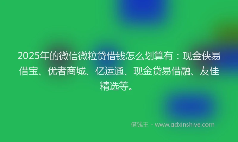 2025年的微信微粒贷借钱怎么划算有：现金侠易借宝、优者商城、亿运通、现金贷易借融、友佳精选等。