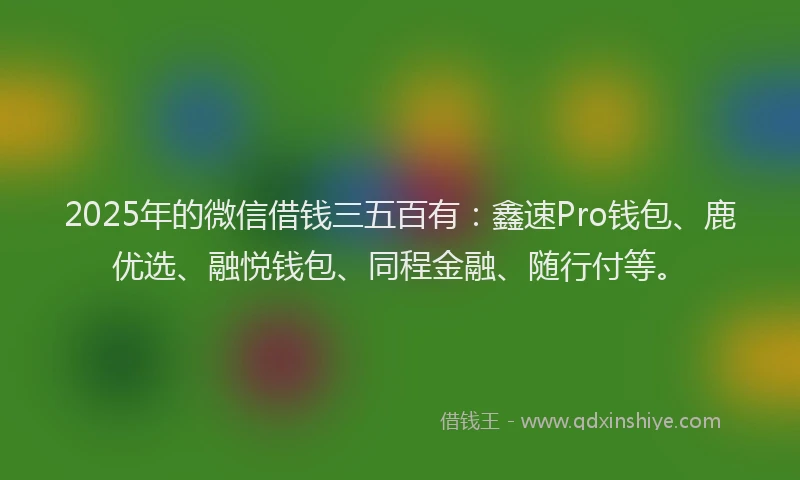 2025年的微信借钱三五百有：鑫速Pro钱包、鹿优选、融悦钱包、同程金融、随行付等。