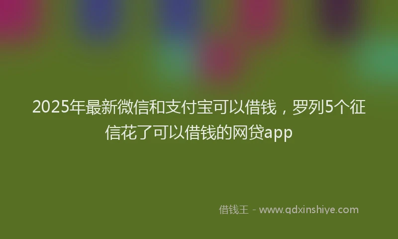 2025年最新微信和支付宝可以借钱，罗列5个征信花了可以借钱的网贷app