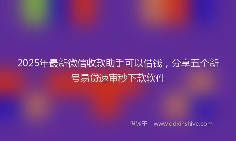 2025年最新微信收款助手可以借钱，分享五个新号易贷速审秒下款软件