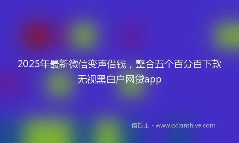 2025年最新微信变声借钱，整合五个百分百下款无视黑白户网贷app