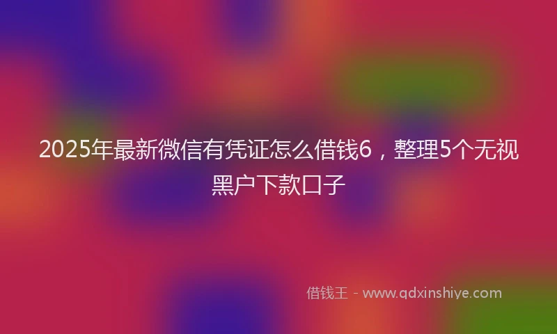 2025年最新微信有凭证怎么借钱6，整理5个无视黑户下款口子