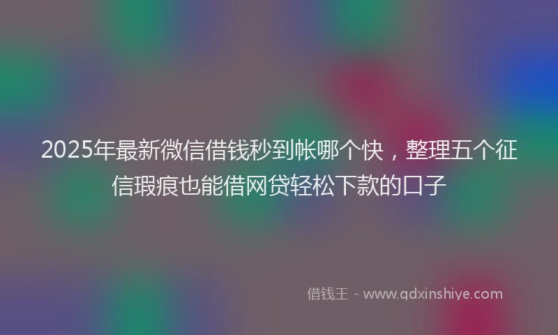 2025年最新微信借钱秒到帐哪个快，整理五个征信瑕疵也能借网贷轻松下款的口子