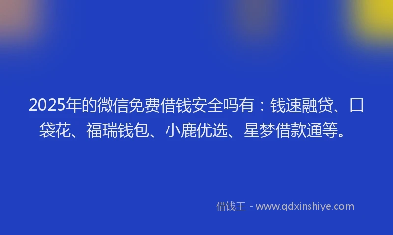 2025年的微信免费借钱安全吗有：钱速融贷、口袋花、福瑞钱包、小鹿优选、星梦借款通等。