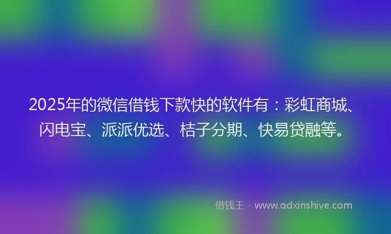 2025年的微信借钱下款快的软件有：彩虹商城、闪电宝、派派优选、桔子分期、快易贷融等。