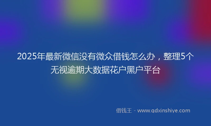 2025年最新微信没有微众借钱怎么办，整理5个无视逾期大数据花户黑户平台