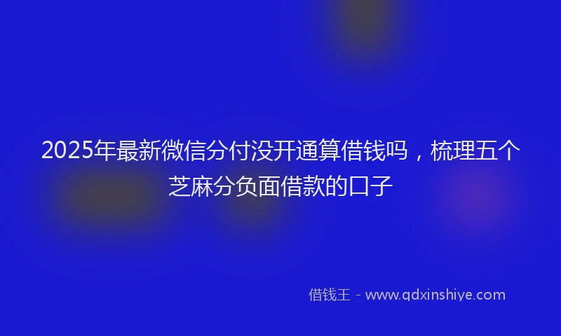 2025年最新微信分付没开通算借钱吗，梳理五个芝麻分负面借款的口子