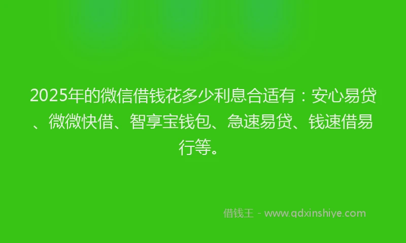 2025年的微信借钱花多少利息合适有：安心易贷、微微快借、智享宝钱包、急速易贷、钱速借易行等。