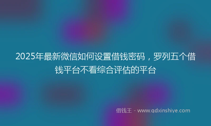 2025年最新微信如何设置借钱密码，罗列五个借钱平台不看综合评估的平台