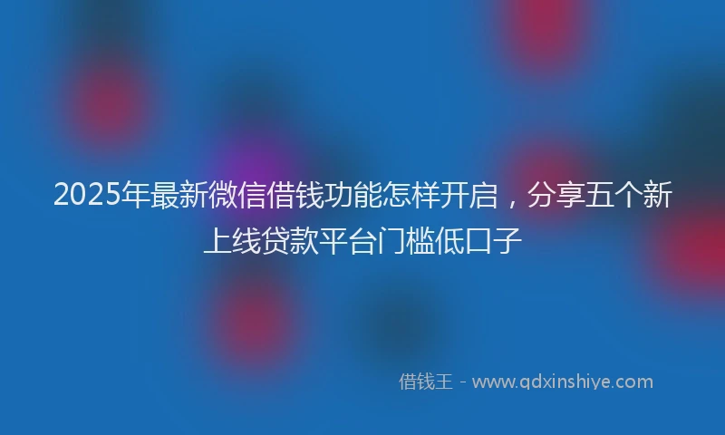 2025年最新微信借钱功能怎样开启，分享五个新上线贷款平台门槛低口子