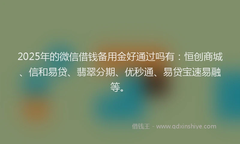 2025年的微信借钱备用金好通过吗有：恒创商城、信和易贷、翡翠分期、优秒通、易贷宝速易融等。