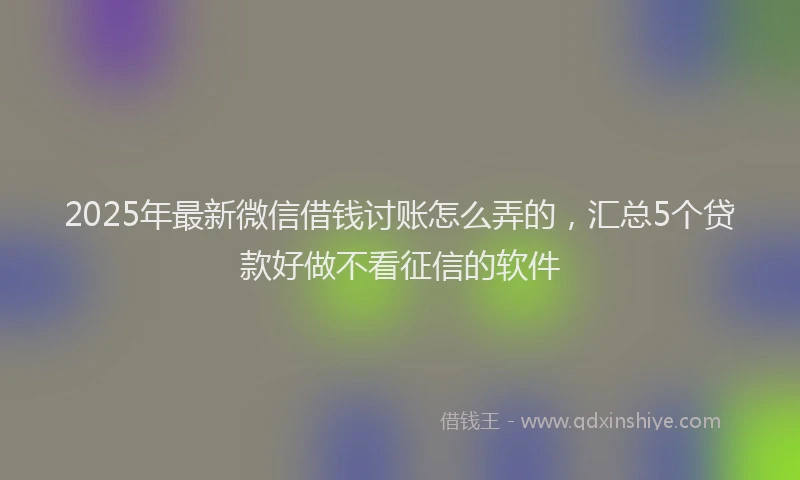 2025年最新微信借钱讨账怎么弄的，汇总5个贷款好做不看征信的软件