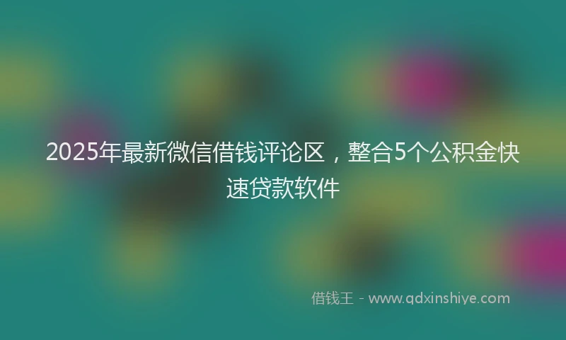 2025年最新微信借钱评论区，整合5个公积金快速贷款软件