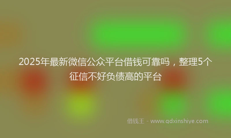 2025年最新微信公众平台借钱可靠吗，整理5个征信不好负债高的平台