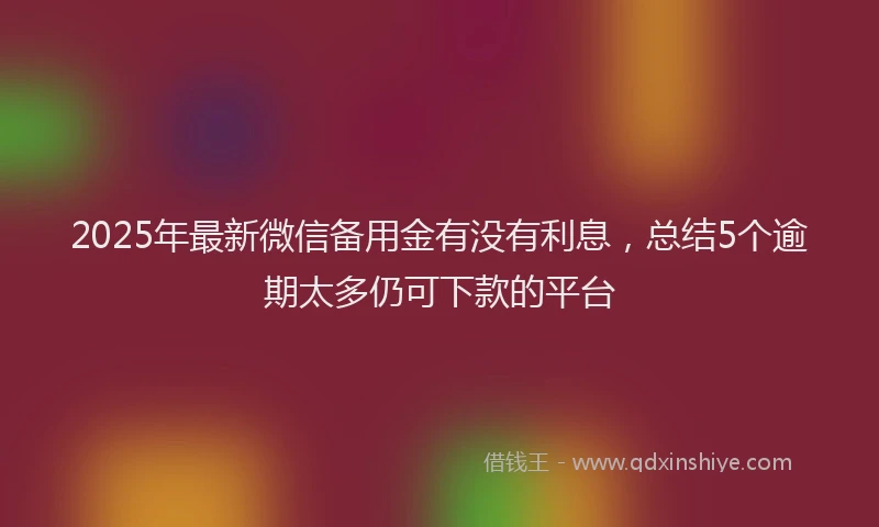 2025年最新微信备用金有没有利息，总结5个逾期太多仍可下款的平台