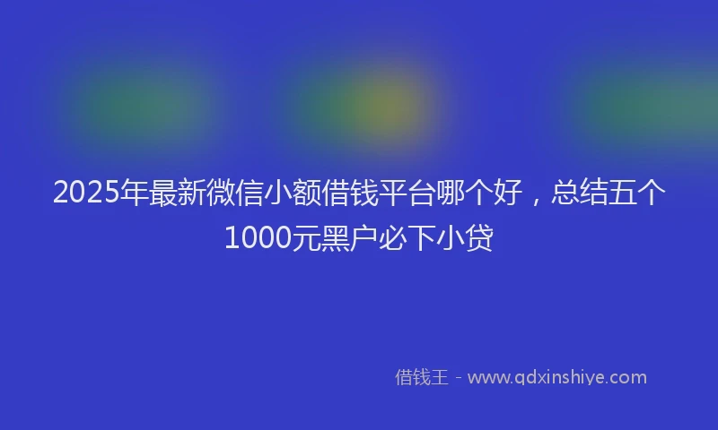 2025年最新微信小额借钱平台哪个好，总结五个1000元黑户必下小贷