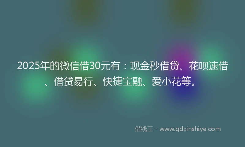 2025年的微信借30元有：现金秒借贷、花呗速借、借贷易行、快捷宝融、爱小花等。