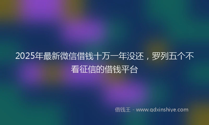 2025年最新微信借钱十万一年没还，罗列五个不看征信的借钱平台