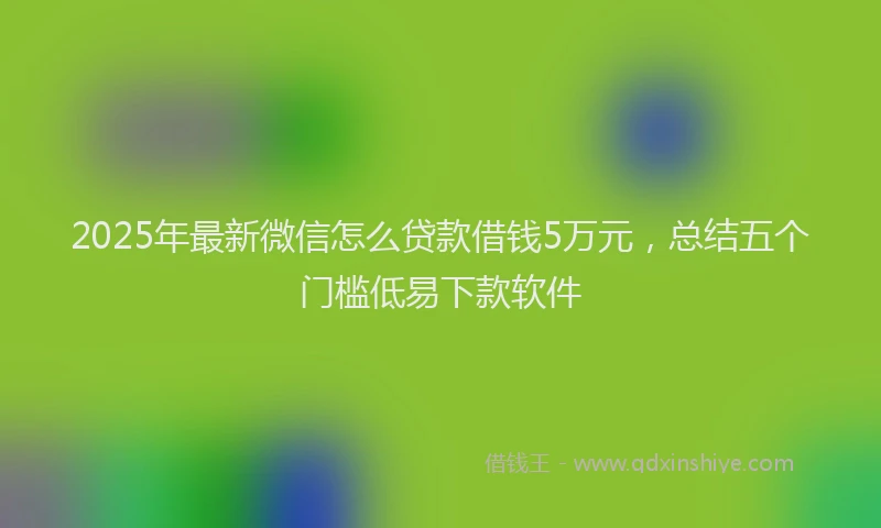 2025年最新微信怎么贷款借钱5万元，总结五个门槛低易下款软件