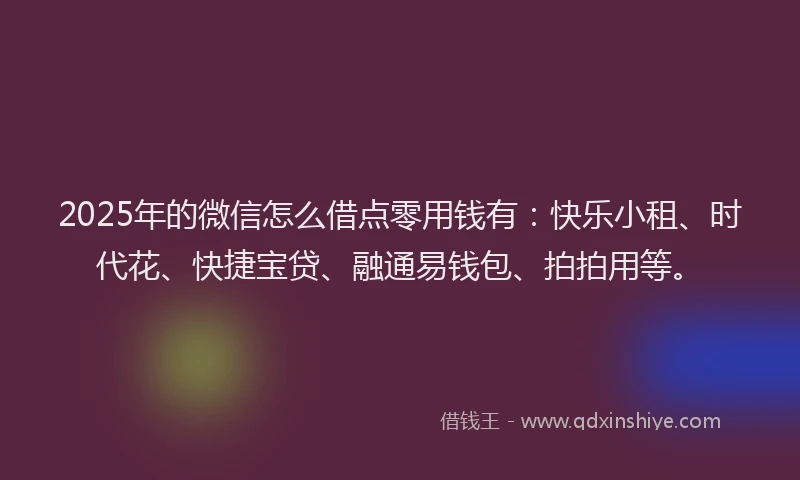 2025年的微信怎么借点零用钱有：快乐小租、时代花、快捷宝贷、融通易钱包、拍拍用等。