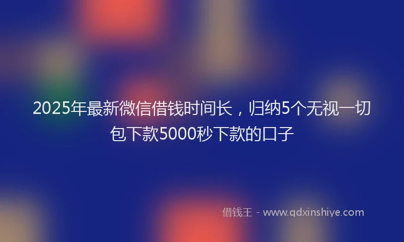 2025年最新微信借钱时间长，归纳5个无视一切包下款5000秒下款的口子