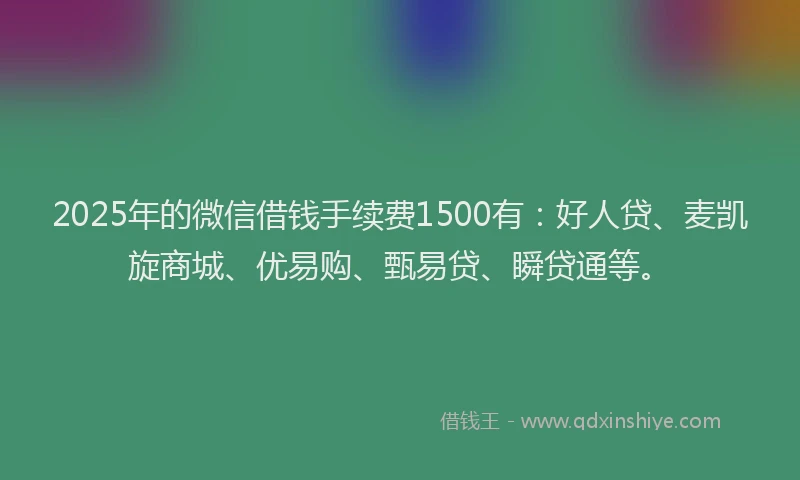 2025年的微信借钱手续费1500有：好人贷、麦凯旋商城、优易购、甄易贷、瞬贷通等。