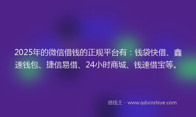 2025年的微信借钱的正规平台有：钱袋快借、鑫速钱包、捷信易借、24小时商城、钱速借宝等。