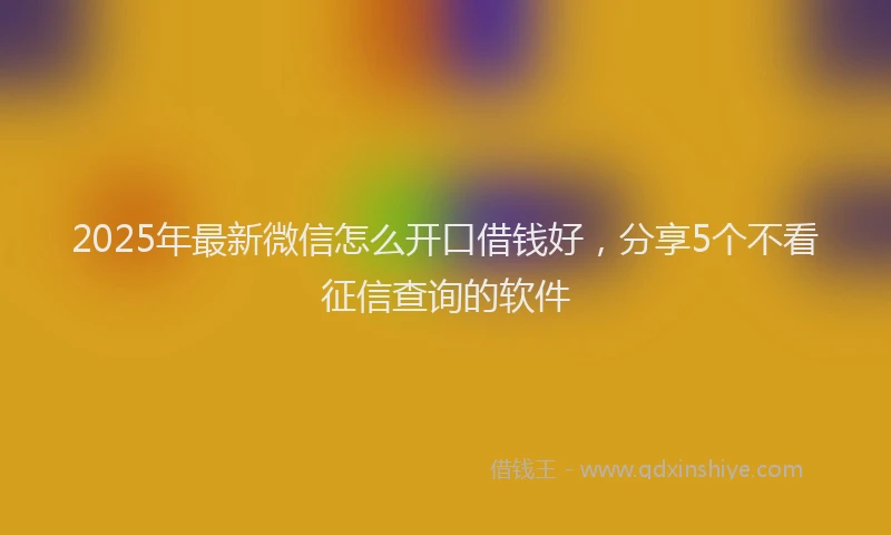 2025年最新微信怎么开口借钱好，分享5个不看征信查询的软件