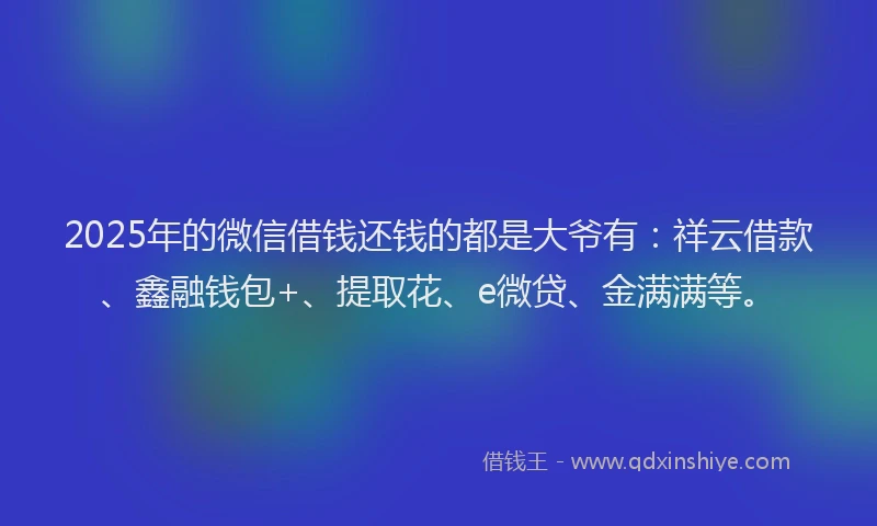 2025年的微信借钱还钱的都是大爷有：祥云借款、鑫融钱包+、提取花、e微贷、金满满等。